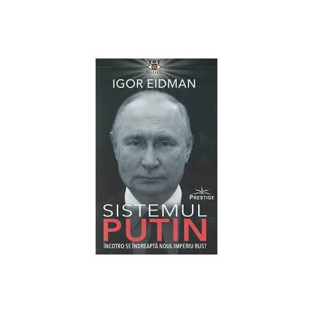 Sistemul Putin, Incotro se indreapta noul Imperiu Rus? - Igor Eidman - carte - Editura Prestige