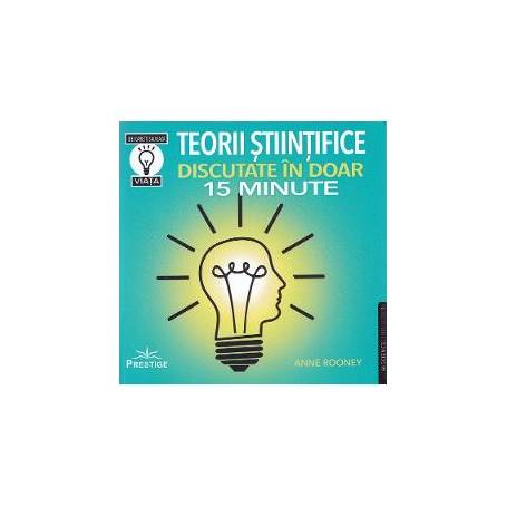 TEORII STIINTIFICE DISCUTATE IN DOAR 15 MINUTE - ANNE ROONEY - CARTE - Editura Prestige