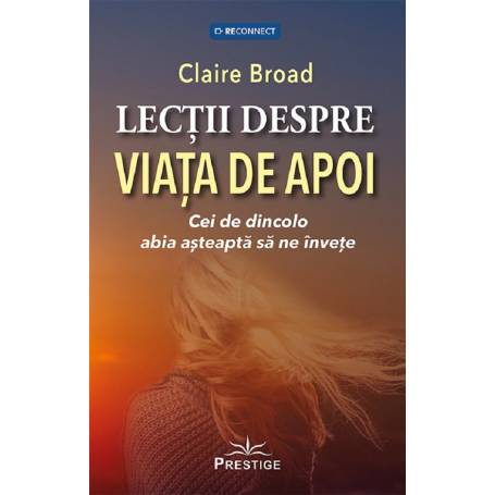 LECTII DESPRE VIATA DE APOI, CEI DE DINCOLO ABIA ASTEAPTA SA NE INVETE - CLAIRE BROAD - CARTE - Editura Prestige